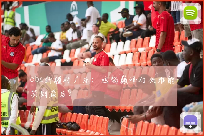 cba新疆对广东:这场巅峰对决谁能笑到最后?