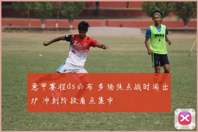 意甲赛程ds公布 多场焦点战时间出炉 冲刺阶段看点集中