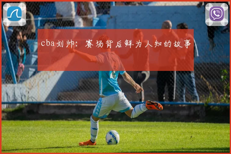 cba刘帅：赛场背后鲜为人知的故事