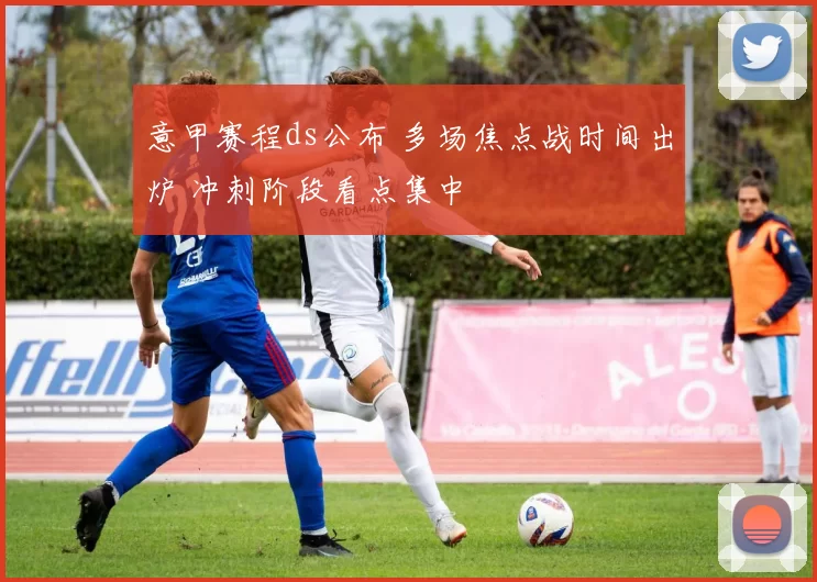 意甲赛程ds公布 多场焦点战时间出炉 冲刺阶段看点集中