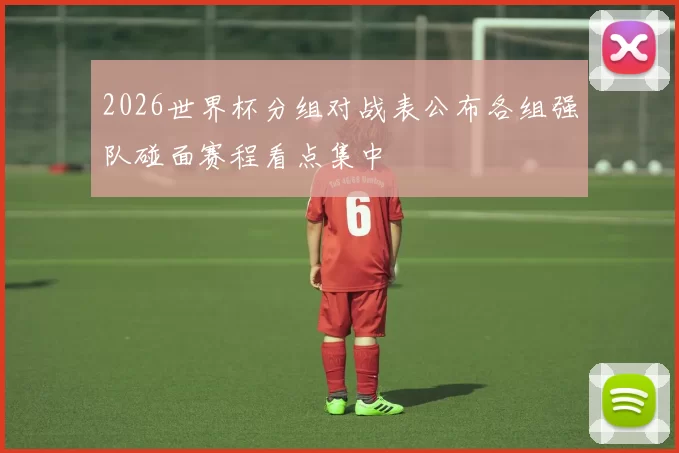2026世界杯分组对战表公布各组强队碰面赛程看点集中