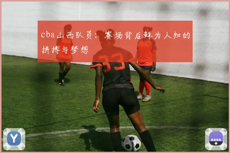 cba山西队员:赛场背后鲜为人知的拼搏与梦想