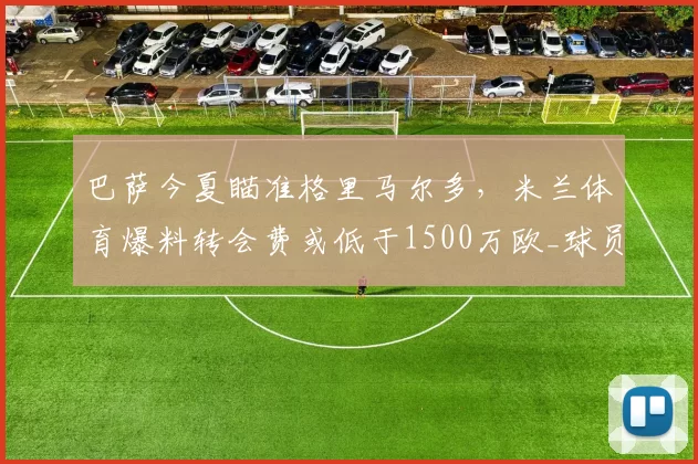 巴萨今夏瞄准格里马尔多,米兰体育爆料转会费或低于1500万欧_球员_巴塞罗那_巴塞罗那