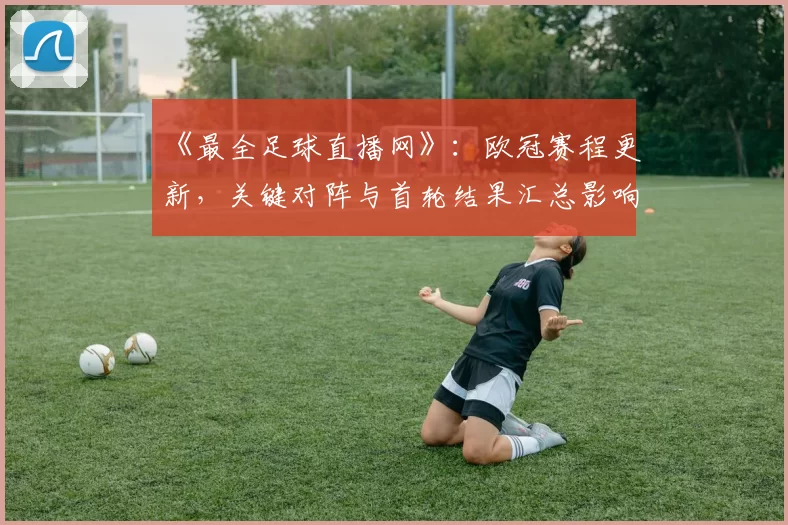 《最全足球直播网》：欧冠赛程更新，关键对阵与首轮结果汇总影响球迷观赛安排