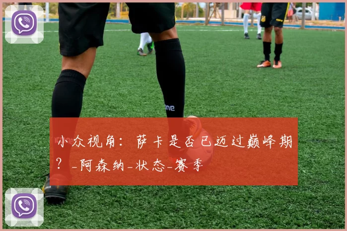 小众视角:萨卡是否已迈过巅峰期?_阿森纳_状态_赛季