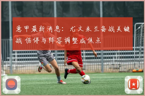 意甲最新消息:尤文米兰备战关键战 伤停与阵容调整成焦点