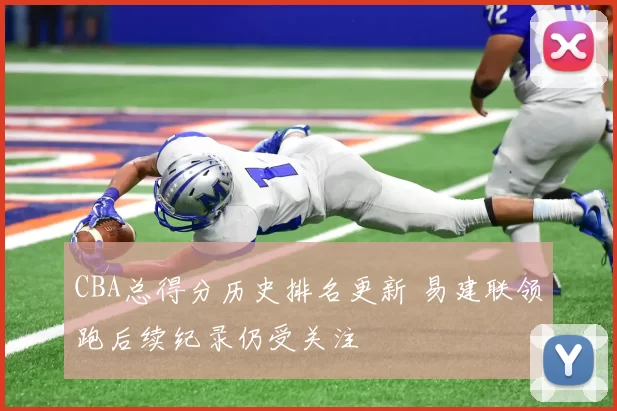 CBA总得分历史排名更新 易建联领跑后续纪录仍受关注