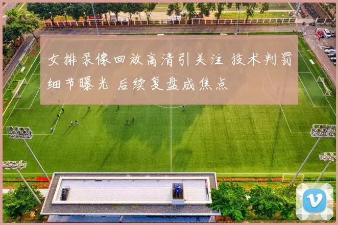 女排录像回放高清引关注 技术判罚细节曝光 后续复盘成焦点