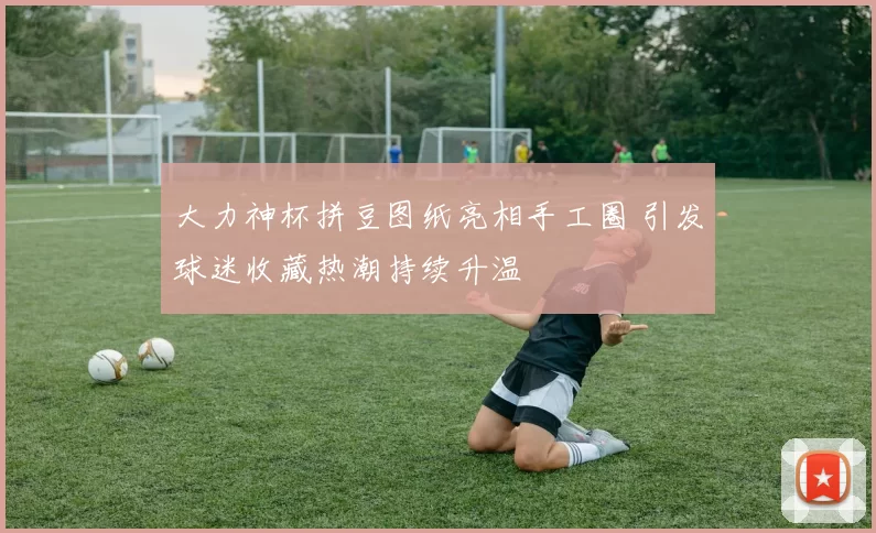 大力神杯拼豆图纸亮相手工圈 引发球迷收藏热潮持续升温