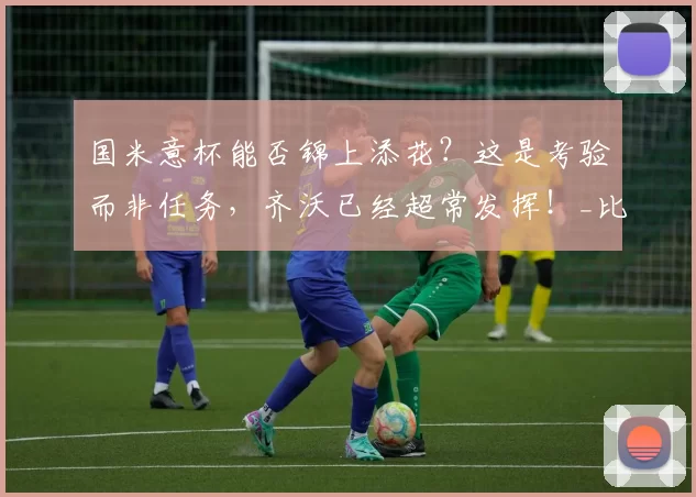 国米意杯能否锦上添花？这是考验而非任务，齐沃已经超常发挥！_比赛_联赛_欧冠