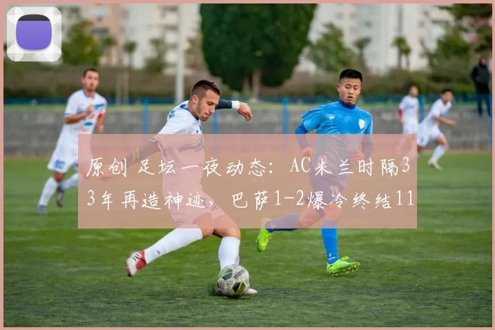 原创 足坛一夜动态：AC米兰时隔33年再造神迹，巴萨1-2爆冷终结11连胜