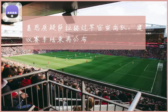 基恩质疑萨拉赫过早官宣离队，建议赛季结束再公布