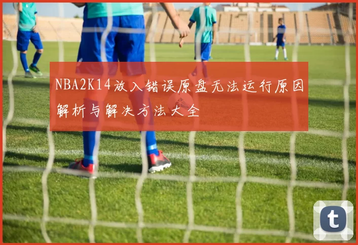 NBA2K14放入错误原盘无法运行原因解析与解决方法大全