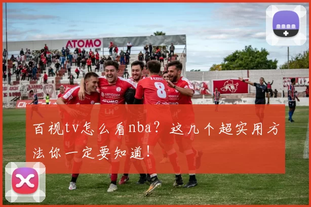百视tv怎么看nba？这几个超实用方法你一定要知道！