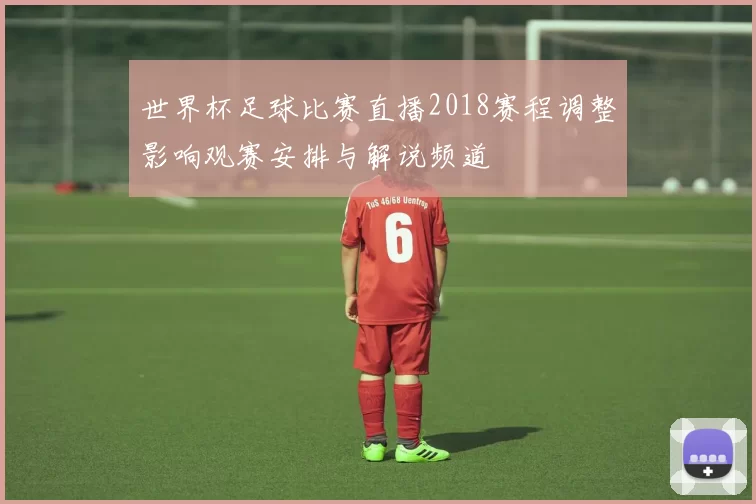 世界杯足球比赛直播2018赛程调整影响观赛安排与解说频道