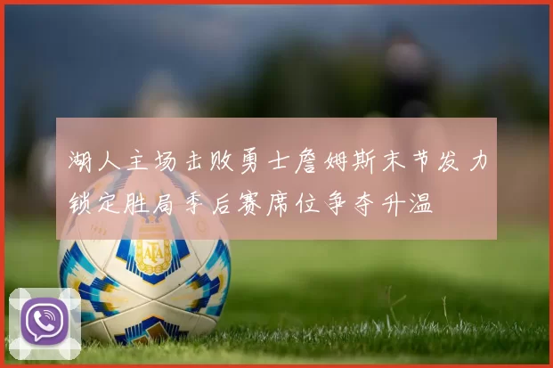 湖人主场击败勇士詹姆斯末节发力锁定胜局季后赛席位争夺升温