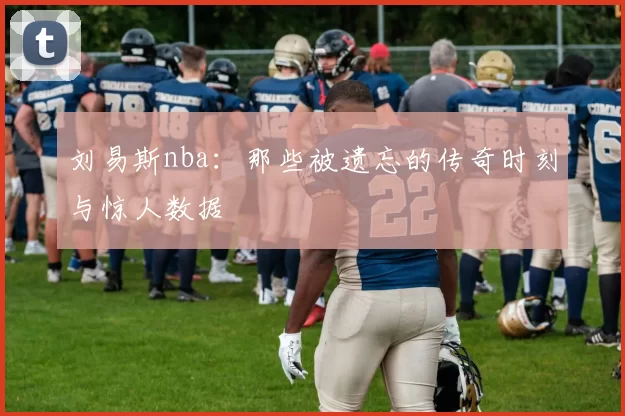 刘易斯nba:那些被遗忘的传奇时刻与惊人数据