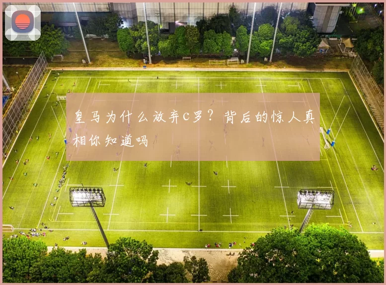 皇马为什么放弃c罗？背后的惊人真相你知道吗