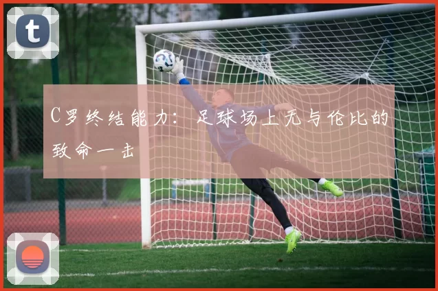C罗终结能力：足球场上无与伦比的致命一击