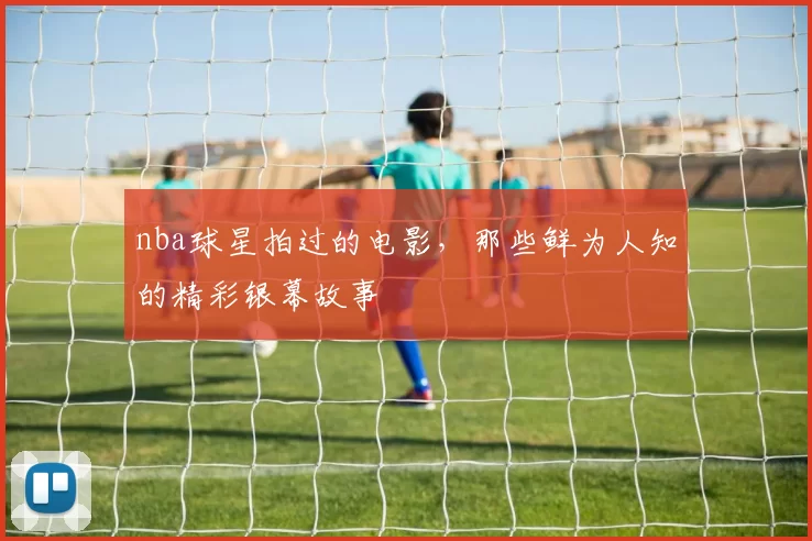 nba球星拍过的电影，那些鲜为人知的精彩银幕故事