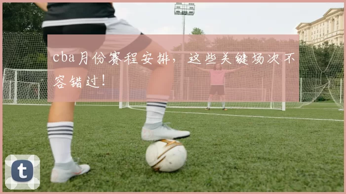 cba月份赛程安排，这些关键场次不容错过！