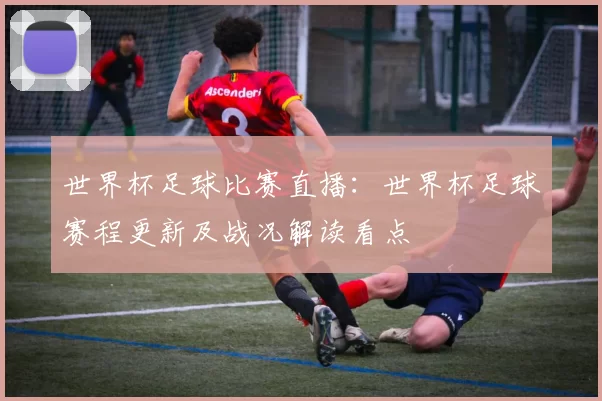 世界杯足球比赛直播:世界杯足球赛程更新及战况解读看点
