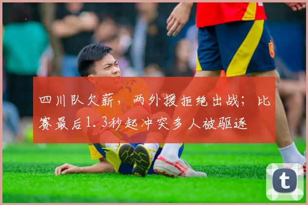 四川队欠薪，两外援拒绝出战；比赛最后1.3秒起冲突多人被驱逐