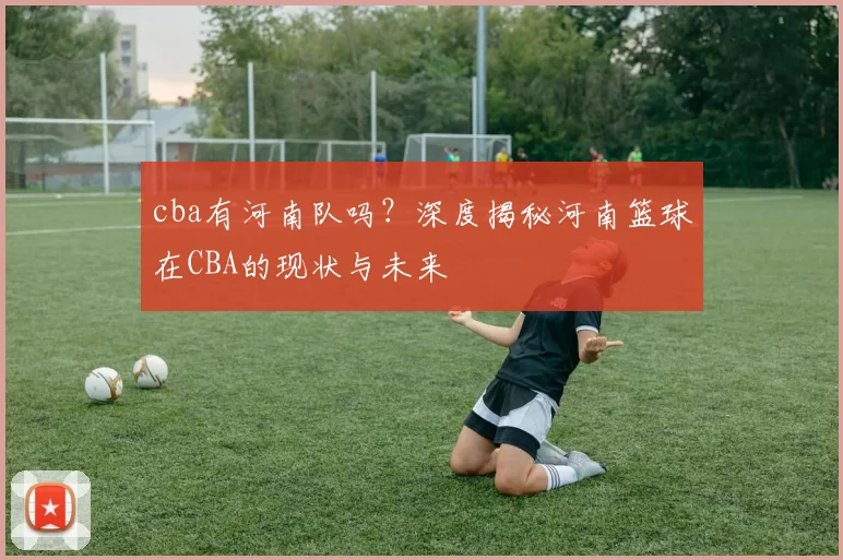cba有河南队吗？深度揭秘河南篮球在CBA的现状与未来