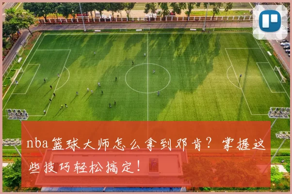 nba篮球大师怎么拿到邓肯?掌握这些技巧轻松搞定!