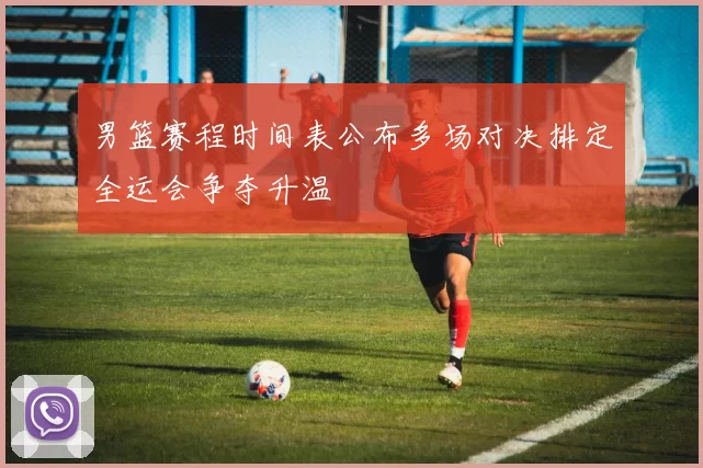 男篮赛程时间表公布多场对决排定全运会争夺升温