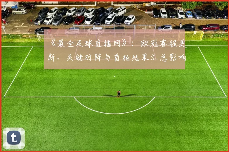 《最全足球直播网》：欧冠赛程更新，关键对阵与首轮结果汇总影响球迷观赛安排