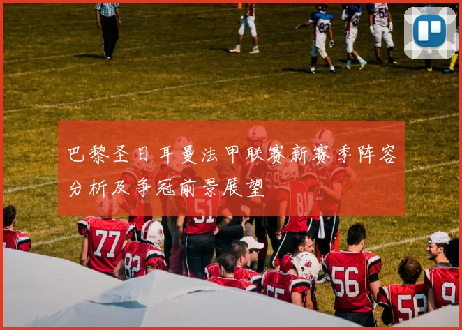 巴黎圣日耳曼法甲联赛新赛季阵容分析及争冠前景展望