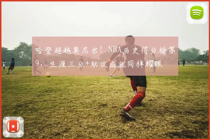 哈登超越奥尼尔！NBA历史得分榜第9，生涯三分+助攻成就同样耀眼