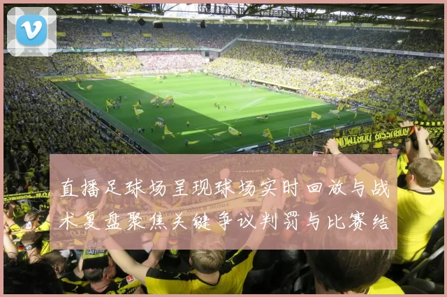 直播足球场呈现球场实时回放与战术复盘聚焦关键争议判罚与比赛结果