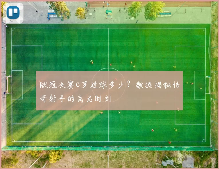 欧冠决赛c罗进球多少？数据揭秘传奇射手的高光时刻
