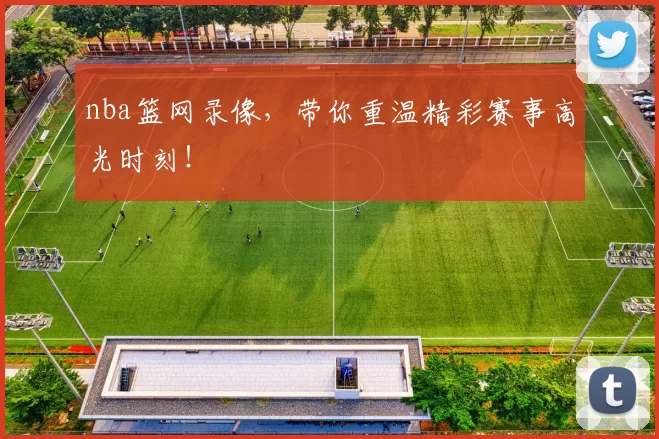 nba篮网录像，带你重温精彩赛事高光时刻！