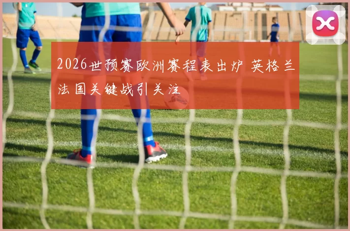 2026世预赛欧洲赛程表出炉 英格兰法国关键战引关注