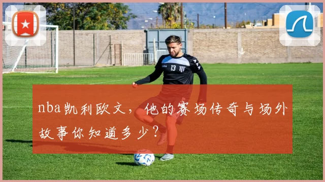 nba凯利欧文，他的赛场传奇与场外故事你知道多少？