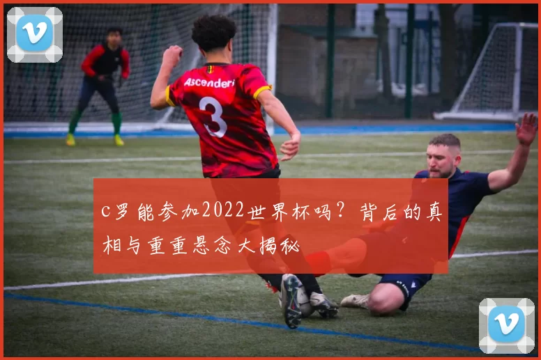 c罗能参加2022世界杯吗？背后的真相与重重悬念大揭秘