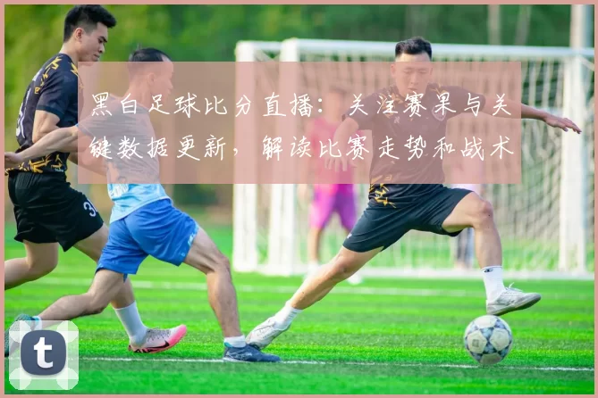 黑白足球比分直播：关注赛果与关键数据更新，解读比赛走势和战术影响