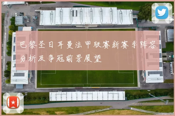 巴黎圣日耳曼法甲联赛新赛季阵容分析及争冠前景展望