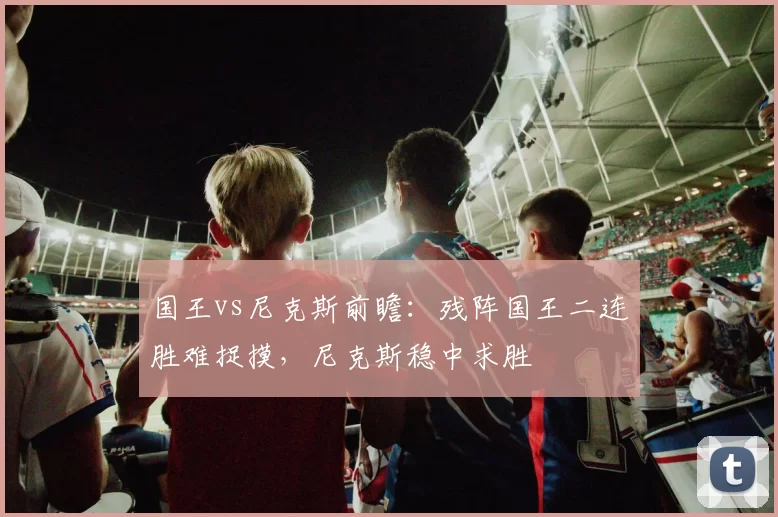 国王vs尼克斯前瞻：残阵国王二连胜难捉摸，尼克斯稳中求胜