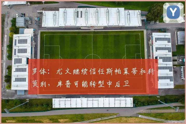 罗体：尤文继续信任斯帕莱蒂和科莫利，库普可能转型中后卫