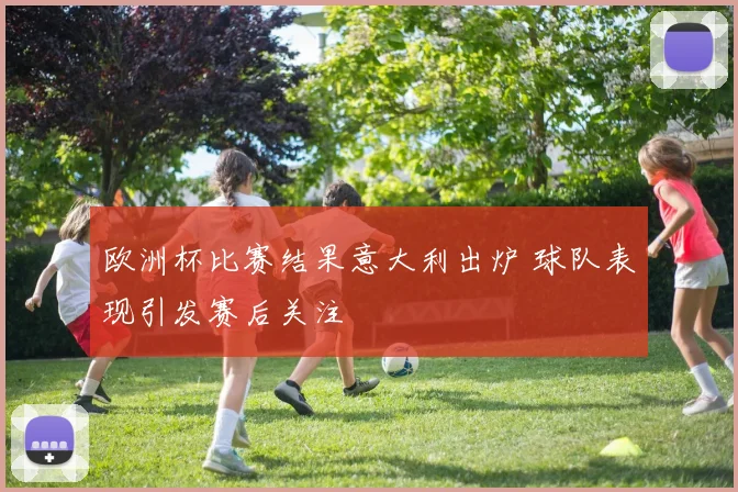 欧洲杯比赛结果意大利出炉 球队表现引发赛后关注