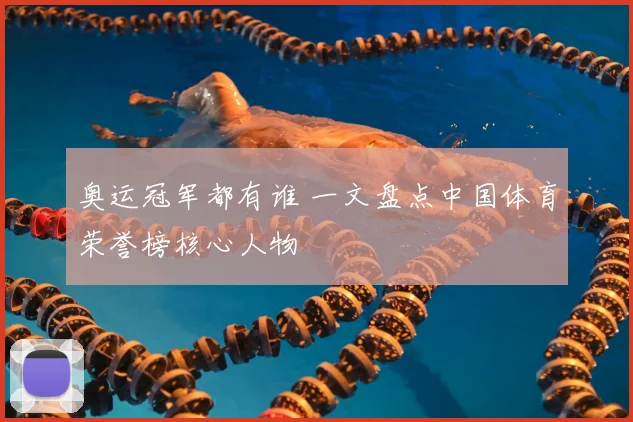 奥运冠军都有谁 一文盘点中国体育荣誉榜核心人物