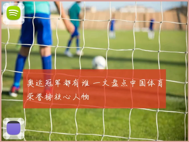 奥运冠军都有谁 一文盘点中国体育荣誉榜核心人物