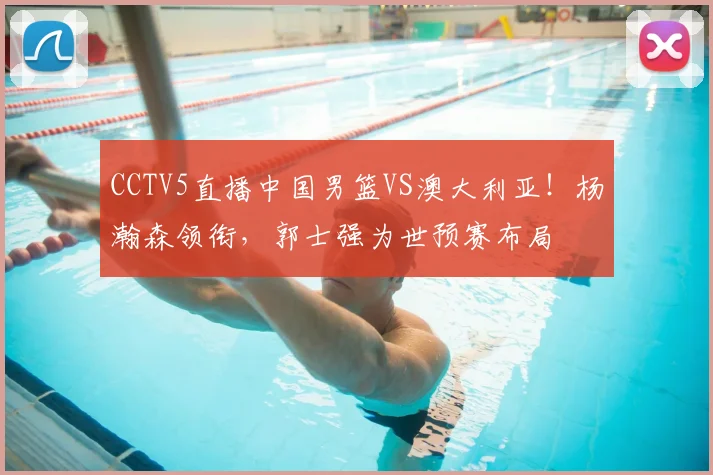 CCTV5直播中国男篮VS澳大利亚！杨瀚森领衔，郭士强为世预赛布局