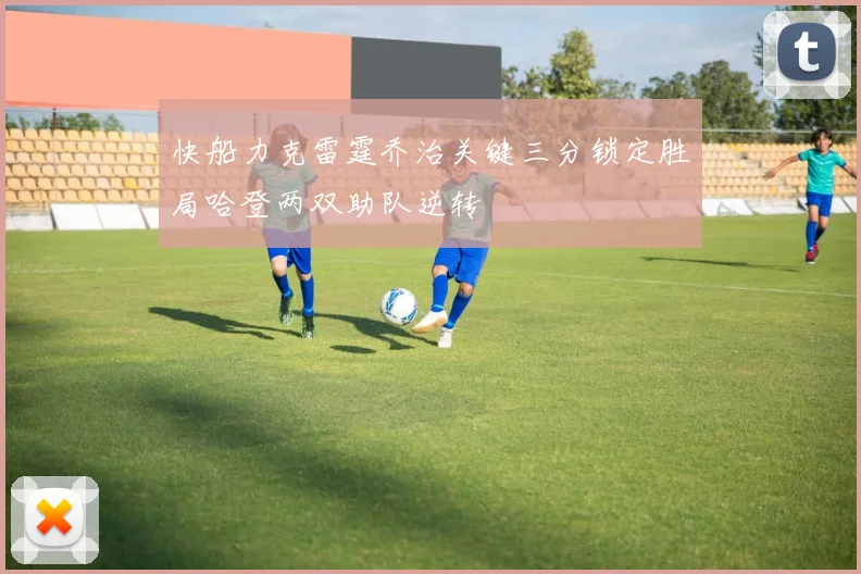 快船力克雷霆乔治关键三分锁定胜局哈登两双助队逆转