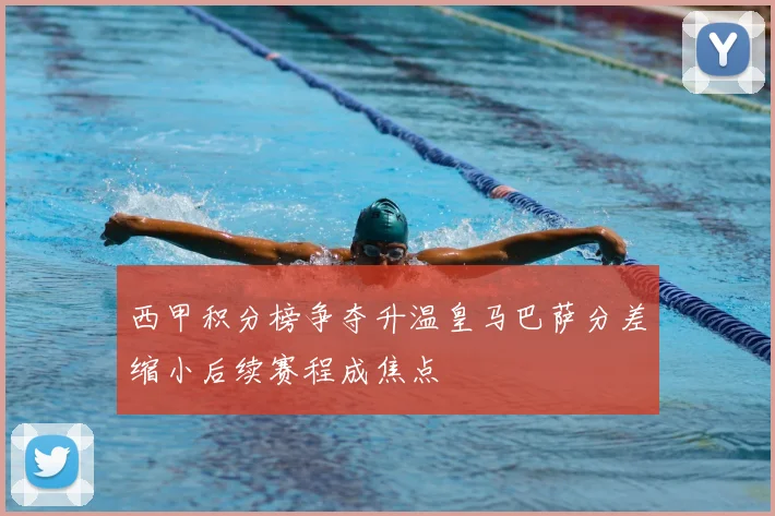 西甲积分榜争夺升温皇马巴萨分差缩小后续赛程成焦点