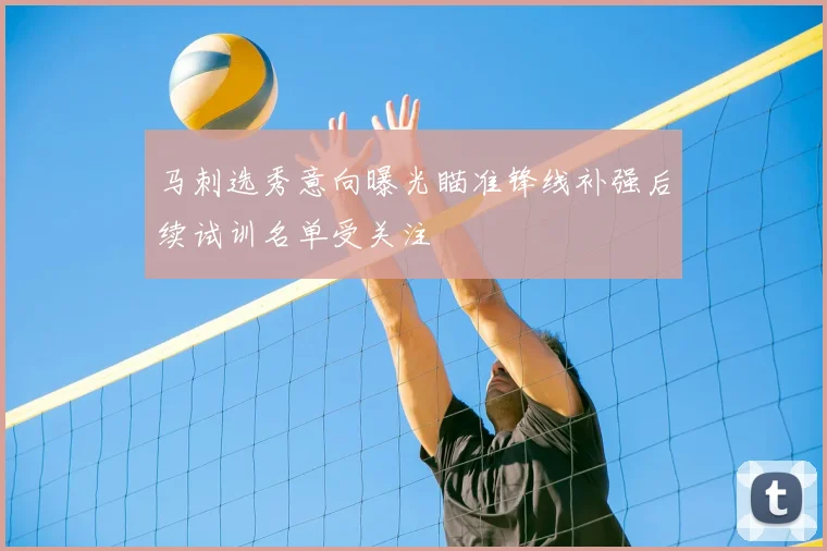 马刺选秀意向曝光瞄准锋线补强后续试训名单受关注
